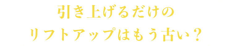 引き上げるだけのリフトアップはもう古い？