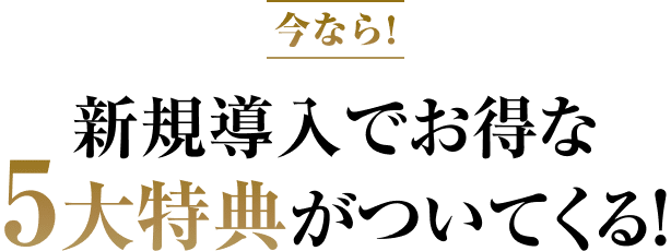 今なら！新規導入でお得な5大特典がついてくる！